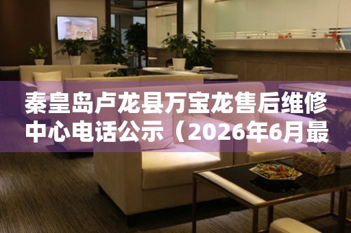 秦皇岛卢龙县万宝龙售后维修中心电话公示（2026年6月最新）