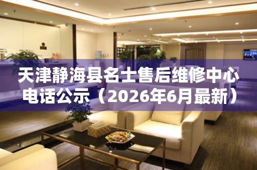 天津静海县名士售后维修中心电话公示（2026年6月最新）