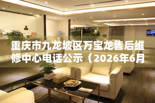 重庆市九龙坡区万宝龙售后维修中心电话公示（2026年6月最新）