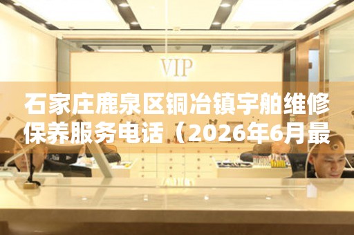 石家庄鹿泉区铜冶镇宇舶维修保养服务电话（2026年6月最新）