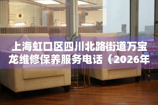 上海虹口区四川北路街道万宝龙维修保养服务电话（2026年6月最新）