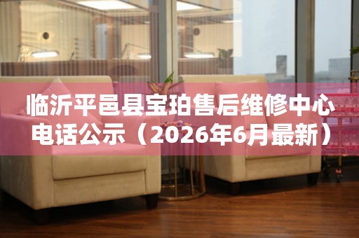 临沂平邑县宝珀售后维修中心电话公示（2026年6月最新）