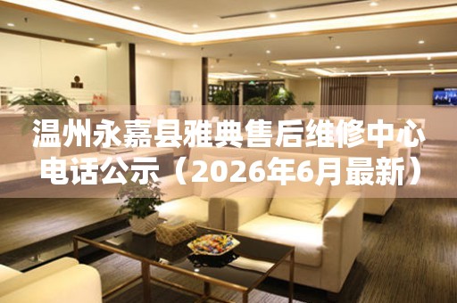 温州永嘉县雅典售后维修中心电话公示（2026年6月最新）