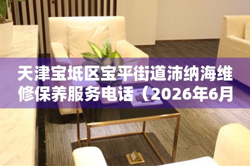 天津宝坻区宝平街道沛纳海维修保养服务电话（2026年6月最新）