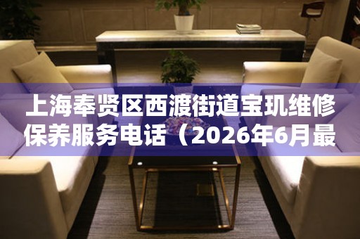 上海奉贤区西渡街道宝玑维修保养服务电话（2026年6月最新）
