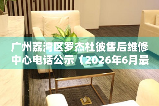 广州荔湾区罗杰杜彼售后维修中心电话公示（2026年6月最新）
