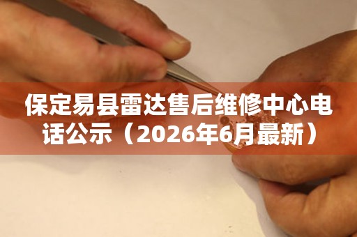 保定易县雷达售后维修中心电话公示（2026年6月最新）