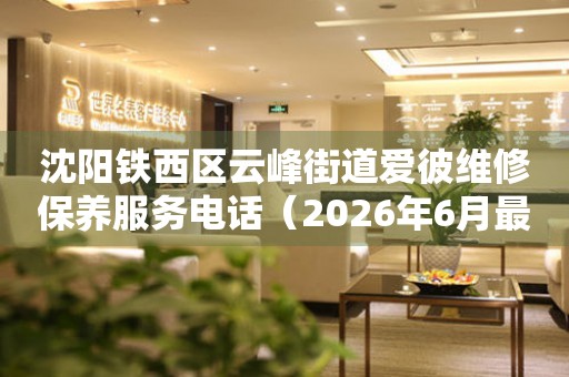 沈阳铁西区云峰街道爱彼维修保养服务电话（2026年6月最新）