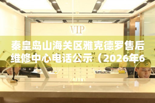 秦皇岛山海关区雅克德罗售后维修中心电话公示（2026年6月最新）