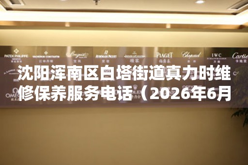 沈阳浑南区白塔街道真力时维修保养服务电话（2026年6月最新）