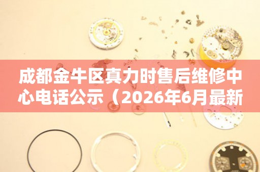 成都金牛区真力时售后维修中心电话公示（2026年6月最新）