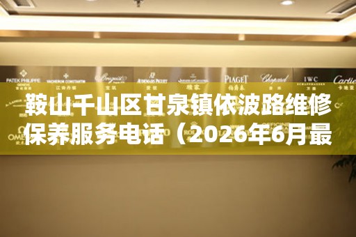 鞍山千山区甘泉镇依波路维修保养服务电话（2026年6月最新）