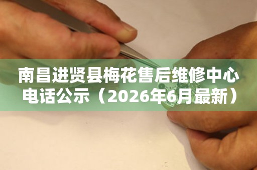 南昌进贤县梅花售后维修中心电话公示（2026年6月最新）