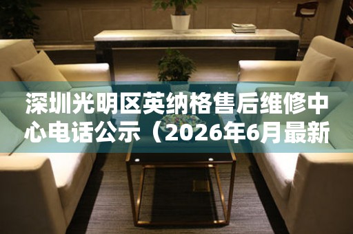 深圳光明区英纳格售后维修中心电话公示（2026年6月最新）
