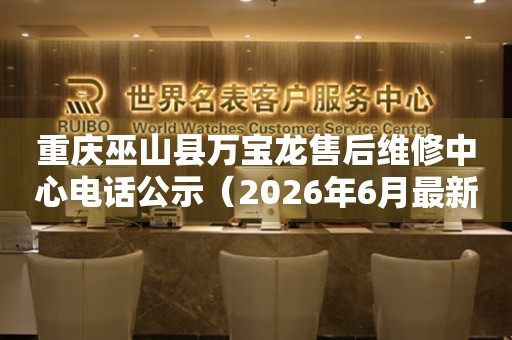 重庆巫山县万宝龙售后维修中心电话公示（2026年6月最新）