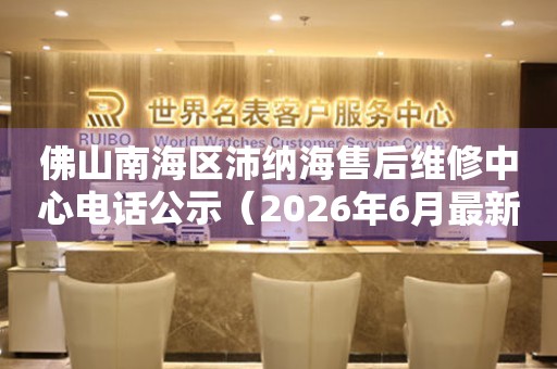 佛山南海区沛纳海售后维修中心电话公示（2026年6月最新）