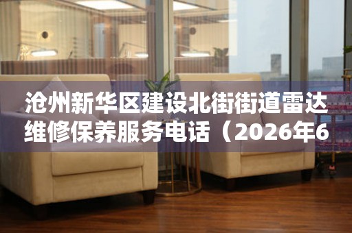 沧州新华区建设北街街道雷达维修保养服务电话（2026年6月最新）