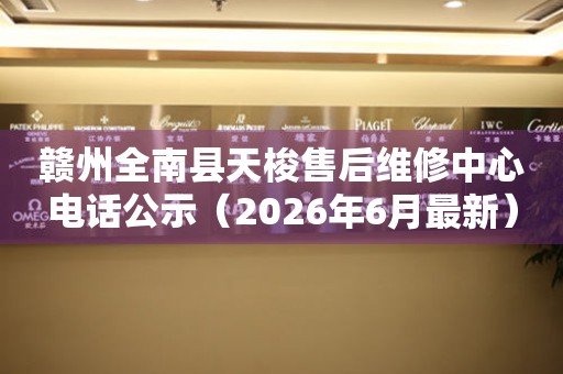 赣州全南县天梭售后维修中心电话公示（2026年6月最新）
