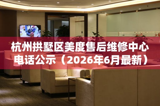 杭州拱墅区美度售后维修中心电话公示（2026年6月最新）