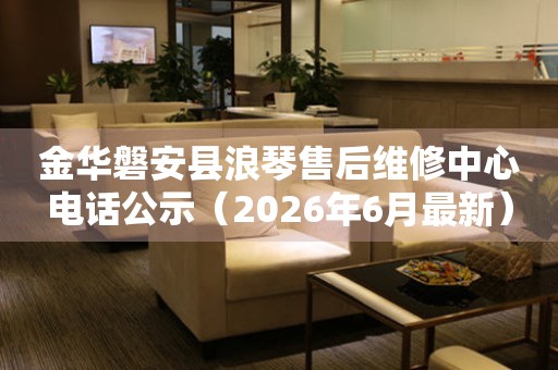 金华磐安县浪琴售后维修中心电话公示（2026年6月最新）