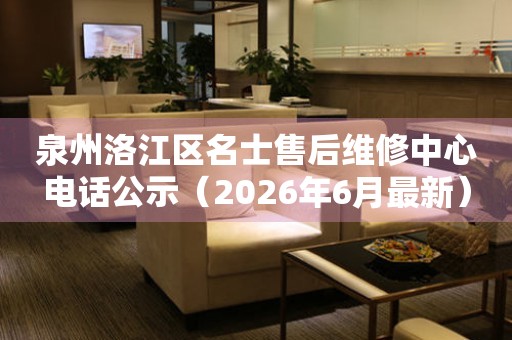 泉州洛江区名士售后维修中心电话公示（2026年6月最新）