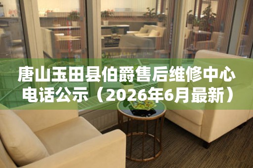唐山玉田县伯爵售后维修中心电话公示（2026年6月最新）