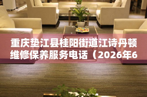 重庆垫江县桂阳街道江诗丹顿维修保养服务电话（2026年6月最新）