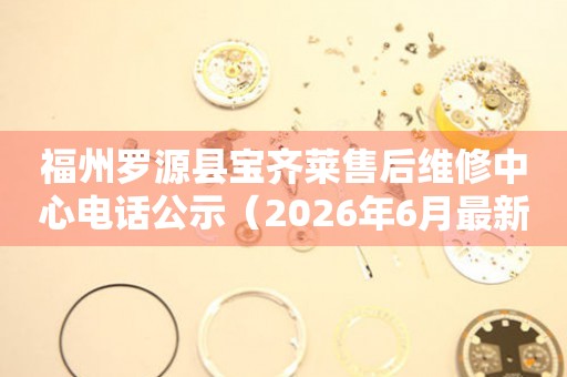 福州罗源县宝齐莱售后维修中心电话公示（2026年6月最新）