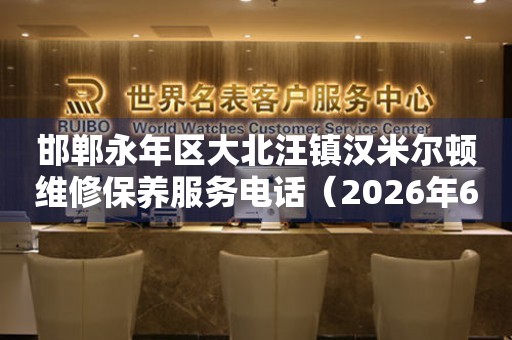 邯郸永年区大北汪镇汉米尔顿维修保养服务电话（2026年6月最新）