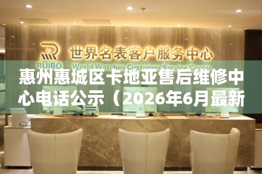 惠州惠城区卡地亚售后维修中心电话公示（2026年6月最新）