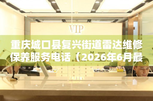 重庆城口县复兴街道雷达维修保养服务电话（2026年6月最新）