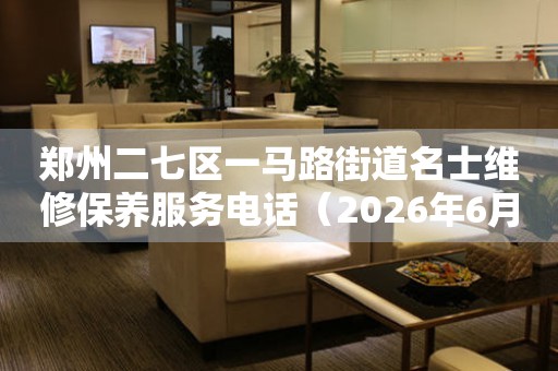 郑州二七区一马路街道名士维修保养服务电话（2026年6月最新）