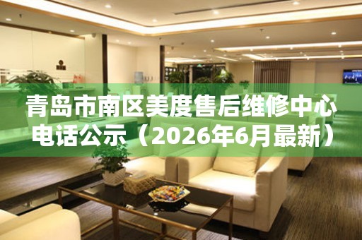 青岛市南区美度售后维修中心电话公示（2026年6月最新）