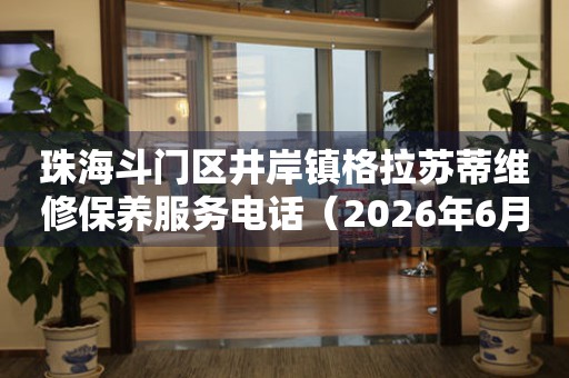 珠海斗门区井岸镇格拉苏蒂维修保养服务电话（2026年6月最新）