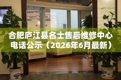 合肥庐江县名士售后维修中心电话公示（2026年6月最新）