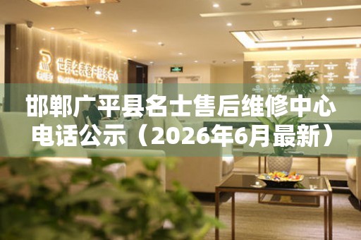 邯郸广平县名士售后维修中心电话公示（2026年6月最新）