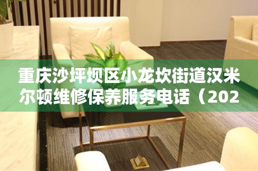 重庆沙坪坝区小龙坎街道汉米尔顿维修保养服务电话（2026年6月最新）