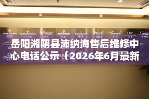 岳阳湘阴县沛纳海售后维修中心电话公示（2026年6月最新）