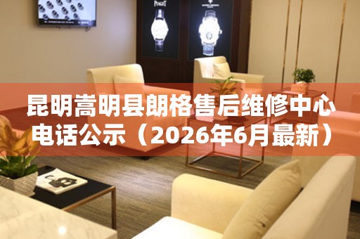 昆明嵩明县朗格售后维修中心电话公示（2026年6月最新）