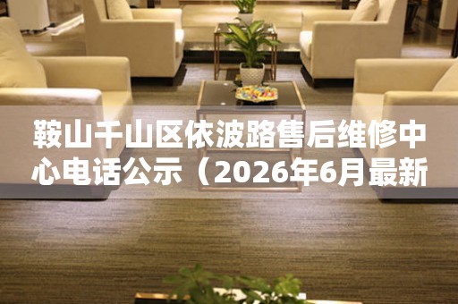 鞍山千山区依波路售后维修中心电话公示（2026年6月最新）