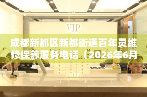 成都新都区新都街道百年灵维修保养服务电话（2026年6月最新）