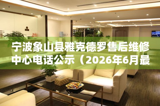 宁波象山县雅克德罗售后维修中心电话公示（2026年6月最新）