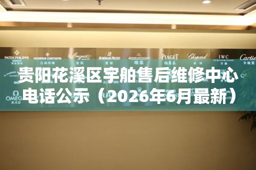 贵阳花溪区宇舶售后维修中心电话公示（2026年6月最新）