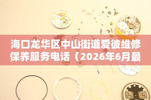 海口龙华区中山街道爱彼维修保养服务电话（2026年6月最新）