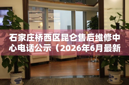 石家庄桥西区昆仑售后维修中心电话公示（2026年6月最新）
