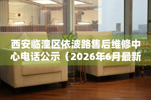 西安临潼区依波路售后维修中心电话公示（2026年6月最新）