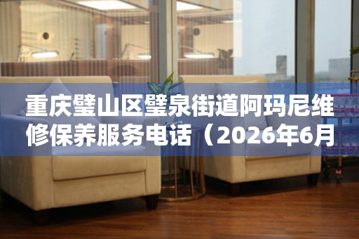 重庆璧山区璧泉街道阿玛尼维修保养服务电话（2026年6月最新）