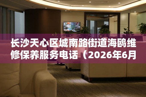 长沙天心区城南路街道海鸥维修保养服务电话（2026年6月最新）