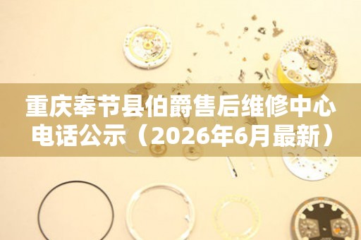 重庆奉节县伯爵售后维修中心电话公示（2026年6月最新）