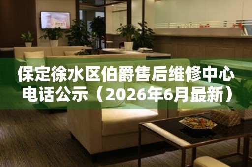 保定徐水区伯爵售后维修中心电话公示（2026年6月最新）